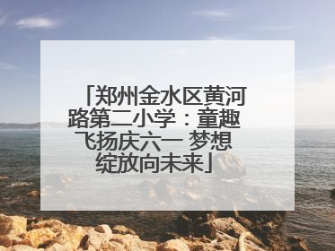 郑州金水区黄河路第二小学：童趣飞扬庆六一 梦想绽放向未来