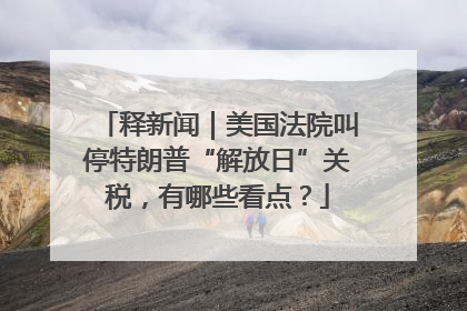 释新闻｜美国法院叫停特朗普“解放日”关税，有哪些看点？