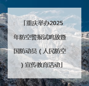 重庆举办2025年防空警报试鸣放暨国防动员（人民防空）宣传教育活动
