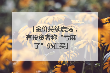 金价持续震荡，有投资者称“亏麻了”仍在买
