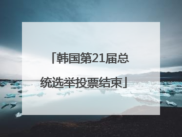 韩国第21届总统选举投票结束