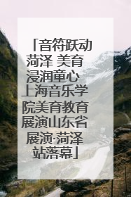 音符跃动菏泽 美育浸润童心 上海音乐学院美育教育展演山东省展演·菏泽站落幕