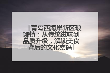 青岛西海岸新区琅琊镇：从传统滋味到品质升级，解锁美食背后的文化密码