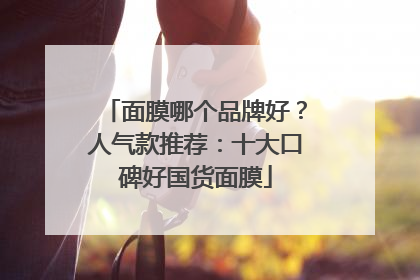 面膜哪个品牌好？人气款推荐：十大口碑好国货面膜