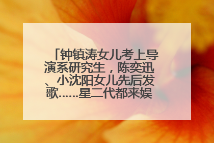 钟镇涛女儿考上导演系研究生，陈奕迅、小沈阳女儿先后发歌……星二代都来娱乐圈上班了