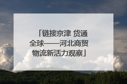 链接京津 货通全球——河北商贸物流新活力观察