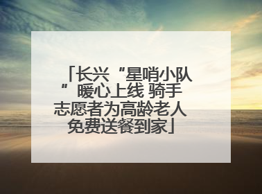 长兴“星哨小队”暖心上线 骑手志愿者为高龄老人免费送餐到家