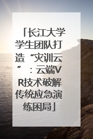 长江大学学生团队打造“灾训云”：云端VR技术破解传统应急演练困局