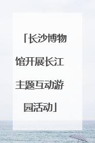 长沙博物馆开展长江主题互动游园活动