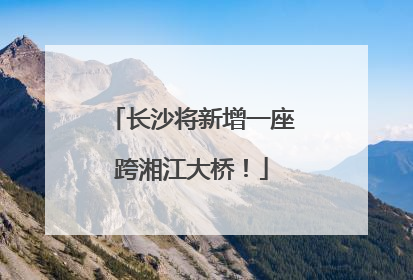 长沙将新增一座跨湘江大桥！