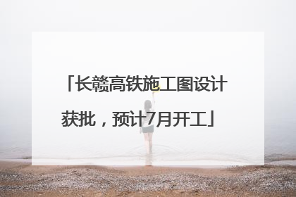 长赣高铁施工图设计获批，预计7月开工