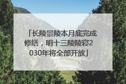 长陵景陵本月底完成修缮，明十三陵陵寝2030年将全部开放