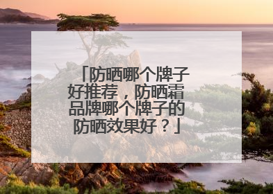 防晒哪个牌子好推荐，防晒霜品牌哪个牌子的防晒效果好？