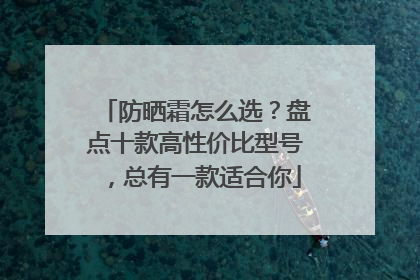 防晒霜怎么选？盘点十款高性价比型号，总有一款适合你