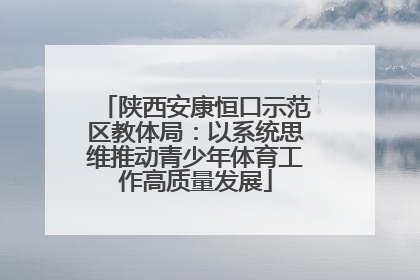 陕西安康恒口示范区教体局：以系统思维推动青少年体育工作高质量发展