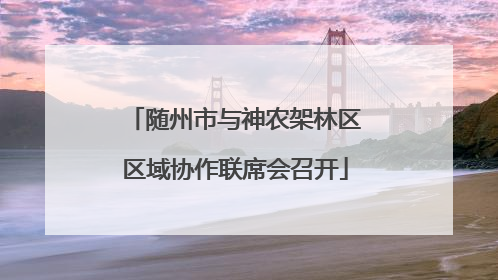 随州市与神农架林区区域协作联席会召开
