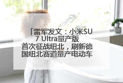 雷军发文：小米SU7 Ultra量产版首次征战纽北，刷新德国纽北赛道量产电动车圈速纪录，成为纽北史上最速量产电动车