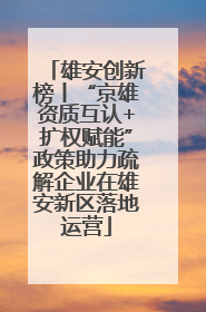 雄安创新榜丨“京雄资质互认+扩权赋能”政策助力疏解企业在雄安新区落地运营