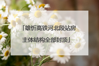 雄忻高铁河北段站房主体结构全部封顶