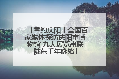 香约庆阳丨全国百家媒体探访庆阳市博物馆 九大展览串联陇东千年脉络