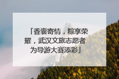香囊寄情，粽享荣耀，武汉文旅志愿者为导游大赛添彩