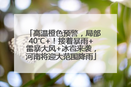 高温橙色预警，局部40℃+！接着暴雨+雷暴大风+冰雹来袭，河南将迎大范围降雨