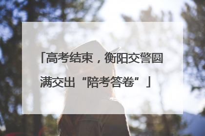 高考结束，衡阳交警圆满交出“陪考答卷”