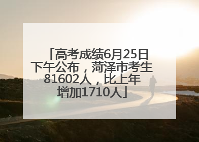 高考成绩6月25日下午公布，菏泽市考生81602人，比上年增加1710人