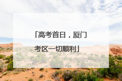 高考首日，厦门考区一切顺利