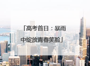 高考首日：暴雨中绽放青春笑脸