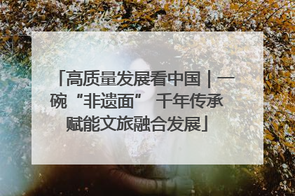 高质量发展看中国｜一碗“非遗面” 千年传承赋能文旅融合发展