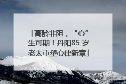高龄非阻，“心” 生可期！丹阳85 岁老太重塑心律新章