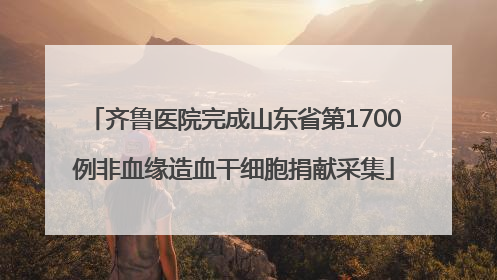 齐鲁医院完成山东省第1700例非血缘造血干细胞捐献采集