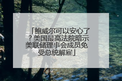 鲍威尔可以安心了？美国最高法院暗示美联储理事会成员免受总统解雇