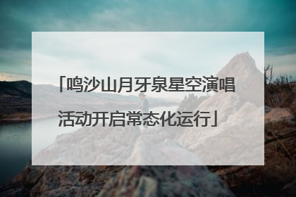 鸣沙山月牙泉星空演唱活动开启常态化运行