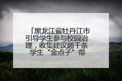 黑龙江省牡丹江市引导学生参与校园治理，收集建议超千条 学生“金点子”带来学校“新样子”