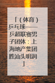 （体育）乒乓球——乒超联赛男子团体：上海地产集团胜汕头明润