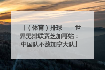 （体育）排球——世界男排联赛芝加哥站：中国队不敌加拿大队