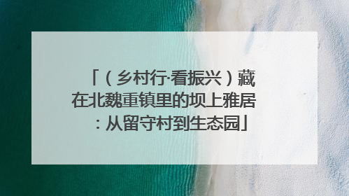 （乡村行·看振兴）藏在北魏重镇里的坝上雅居：从留守村到生态园
