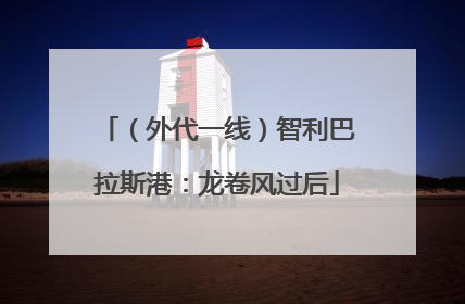 （外代一线）智利巴拉斯港：龙卷风过后
