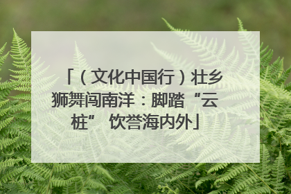 （文化中国行）壮乡狮舞闯南洋：脚踏“云桩” 饮誉海内外
