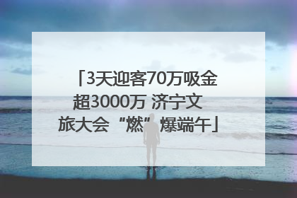3天迎客70万吸金超3000万 济宁文旅大会“燃”爆端午