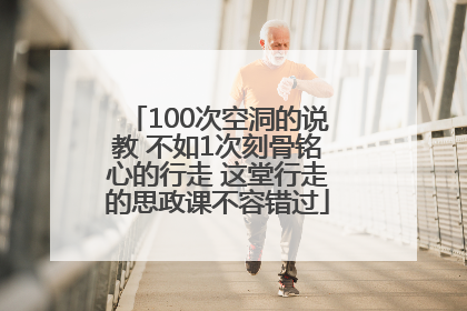 100次空洞的说教 不如1次刻骨铭心的行走 这堂行走的思政课不容错过