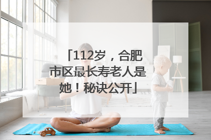112岁，合肥市区最长寿老人是她！秘诀公开