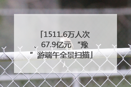 1511.6万人次、67.9亿元 “豫”游端午全景扫描