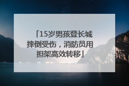 15岁男孩登长城摔倒受伤，消防员用担架高效转移