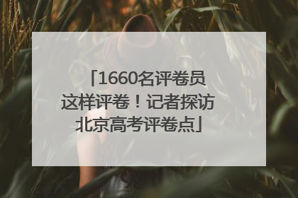 1660名评卷员这样评卷！记者探访北京高考评卷点