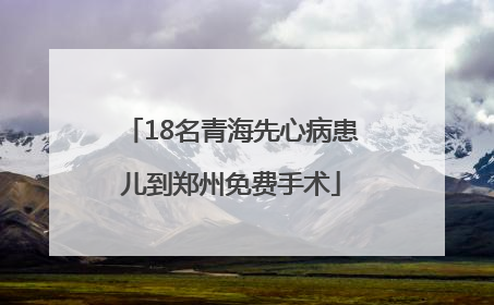 18名青海先心病患儿到郑州免费手术