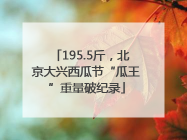 195.5斤，北京大兴西瓜节“瓜王”重量破纪录