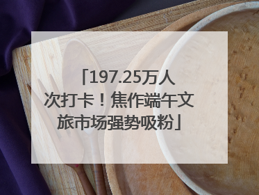 197.25万人次打卡！焦作端午文旅市场强势吸粉